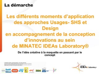 Les différents moments d’application des approches Usages- SHS et Design en accompagnement de la conception d’innovations au sein  de MINATEC IDEAs Laboratory® De l’idée créative à la maquette en passant par le concept La démarche  