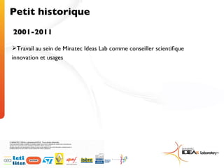 Petit historique 2001-2011 Travail au sein de Minatec Ideas Lab comme conseiller scientifique innovation et usages 