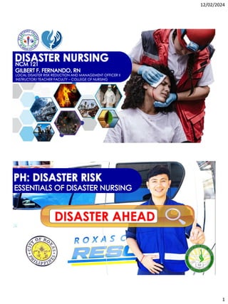 12/02/2024
1
DISASTER NURSING
NCM 121
GILBERT F. FERNANDO, RN
LOCAL DISASTER RISK REDUCTION AND MANAGEMENT OFFICER II
INSTRUCTOR/ TEACHER FACULTY – COLLEGE OF NURSING
DISASTER AHEAD
PH: DISASTER RISK
ESSENTIALS OF DISASTER NURSING
 