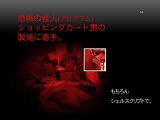 恐怖の怪人(プログラム) ショッピングカート男の 製造に着手。 14 
もちろん 
シェルスクリプトで。  