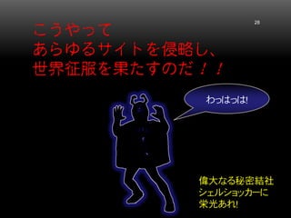 こうやって あらゆるサイトを侵略し、 世界征服を果たすのだ！！ 28 
わっはっは！ 
偉大なる秘密結社 シェルショッカーに 栄光あれ！  
