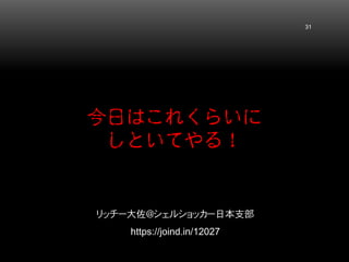 今日はこれくらいに しといてやる！ 31 
リッチー大佐＠シェルショッカー日本支部 https://joind.in/12027 