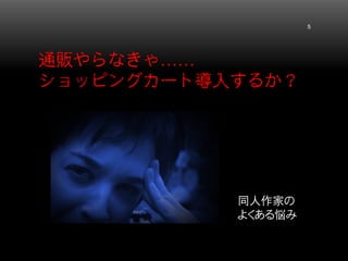 通販やらなきゃ…… ショッピングカート導入するか？ 5 
同人作家の 
よくある悩み  