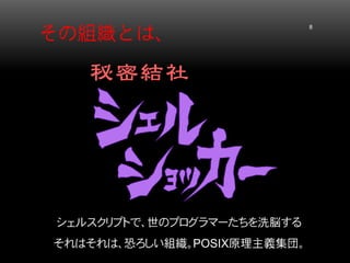 その組織とは、 8 
シェルスクリプトで、世のプログラマーたちを洗脳する それはそれは、恐ろしい組織。POSIX原理主義集団。  