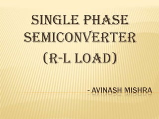 SINGLE PHASE
SEMICONVERTER
(R-L LOAD)
- AVINASH MISHRA

 