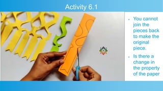Activity 6.1
ļ¬ You cannot
join the
pieces back
to make the
original
piece.
ļ¬ Is there a
change in
the property
of the paper