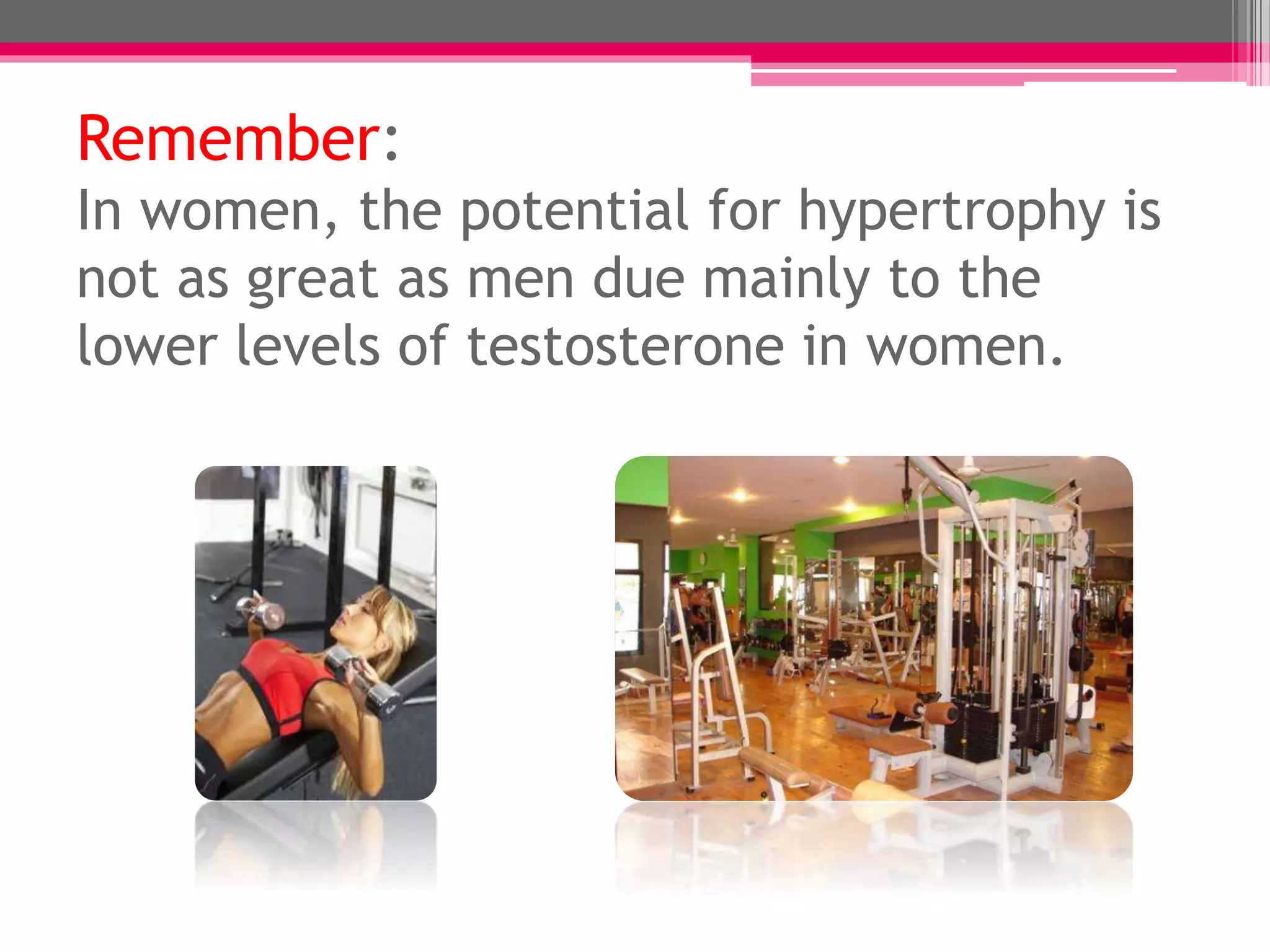 Remember:
In women, the potential for hypertrophy is
not as great as men due mainly to the
lower levels of testosterone in women.
 