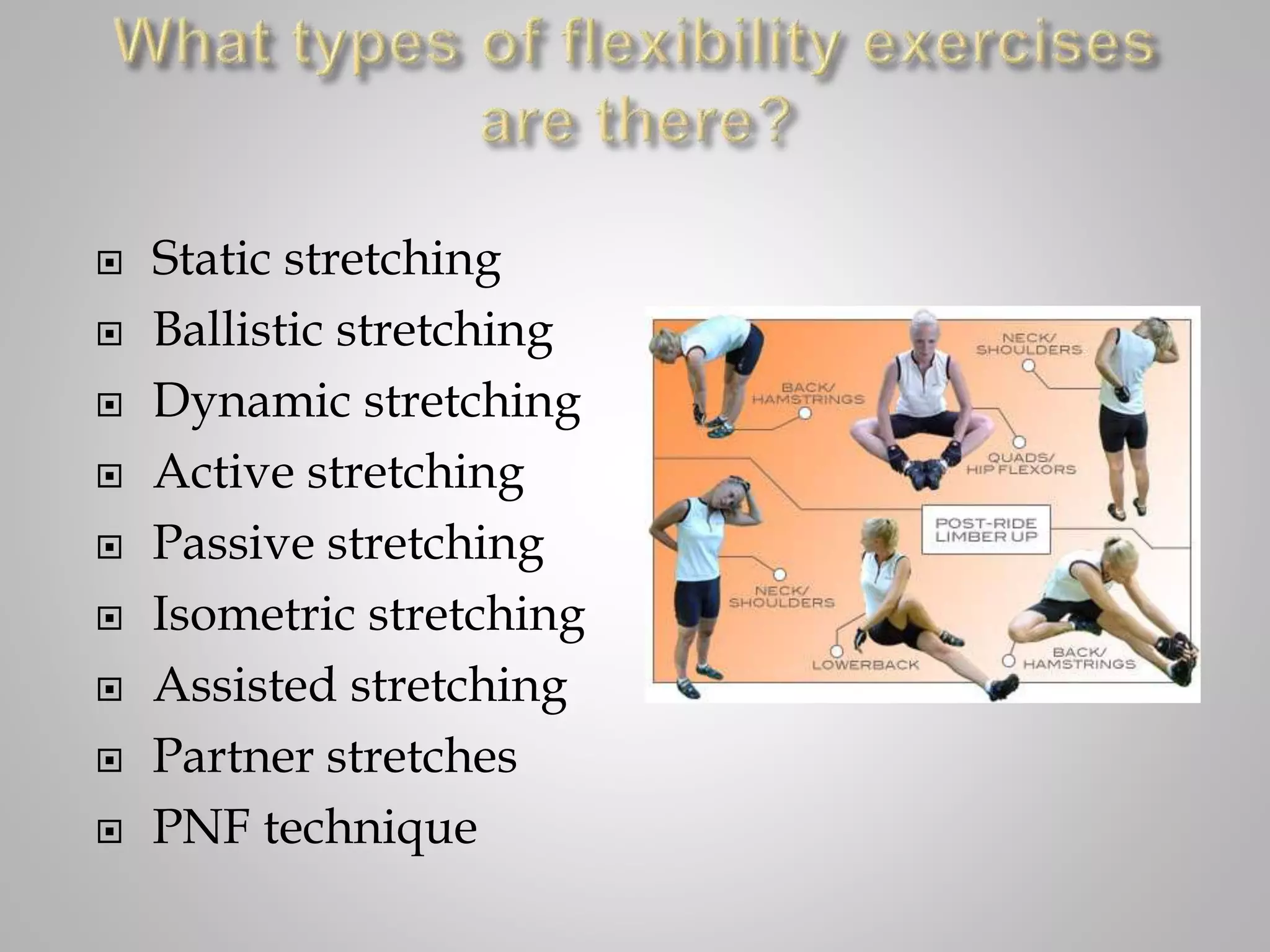  Static stretching
 Ballistic stretching
 Dynamic stretching
 Active stretching
 Passive stretching
 Isometric stretching
 Assisted stretching
 Partner stretches
 PNF technique
 