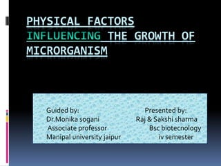 PHYSICAL FACTORS
THE GROWTH OF
MICRORGANISM
Guided by: Presented by:
Dr.Monika sogani Raj & Sakshi sharma
Associate professor Bsc biotecnology
Manipal university jaipur iv semester
 