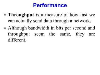 Performance
 Throughput is a measure of how fast we
can actually send data through a network.
 Although bandwidth in bits per second and
throughput seem the same, they are
different.
 