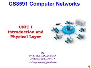 by
Dr. S. SELVAGANESAN
Professor and HoD / IT
sselvaganesan@gmail.com
CS8591 Computer Networks
1
UNIT I
Introduction and
Physical Layer
 