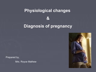 Physiological changes
&
Diagnosis of pregnancy
Prepared by,
Mrs. Royce Mathew
 