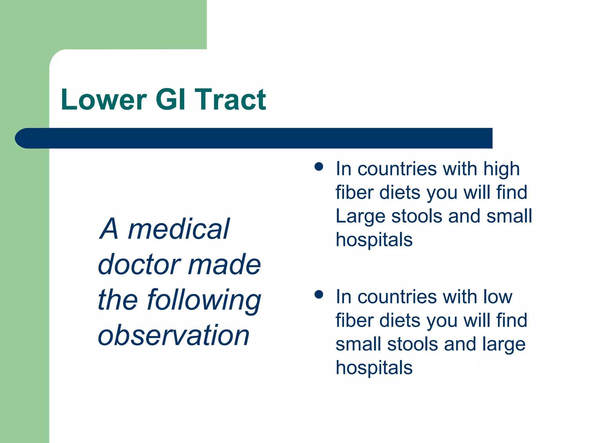 Lower GI Tract 
A medical 
doctor made 
the following 
observation 
 In countries with high 
fiber diets you will find 
Large stools and small 
hospitals 
 In countries with low 
fiber diets you will find 
small stools and large 
hospitals 
 