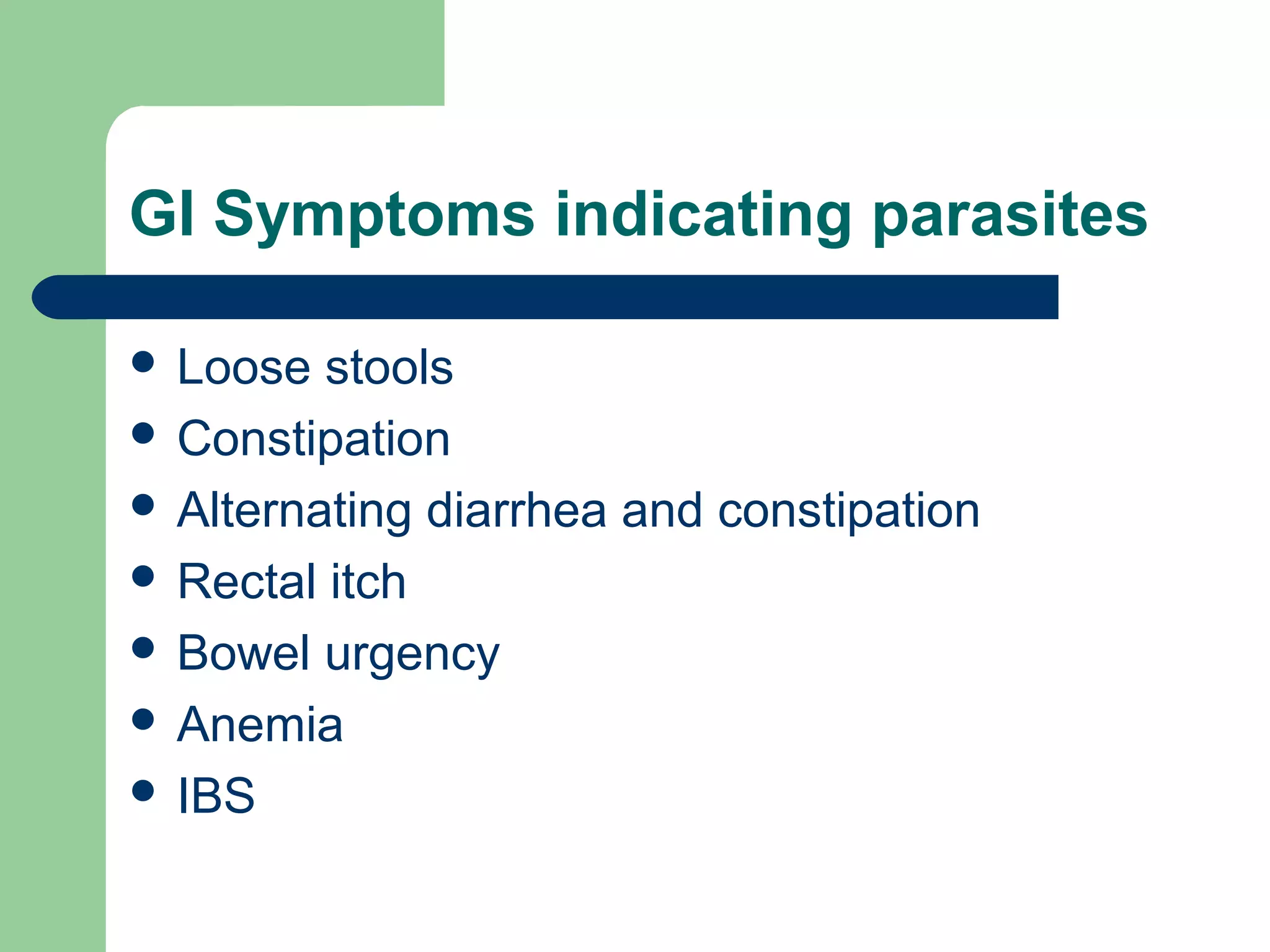 GI Symptoms indicating parasites 
 Loose stools 
 Constipation 
 Alternating diarrhea and constipation 
 Rectal itch 
 Bowel urgency 
 Anemia 
 IBS 
 