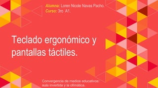 Teclado ergonómico y
pantallas táctiles.
Alumna: Loren Nicole Navas Pacho.
Curso: 3ro A1.
Convergencia de medios educativos:
aula invertida y la ofimática.
 