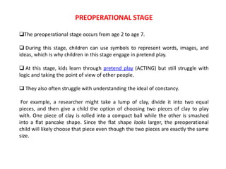 PREOPERATIONAL STAGE
The preoperational stage occurs from age 2 to age 7.
 During this stage, children can use symbols t...