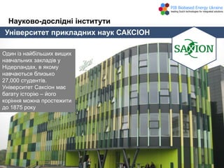 Університет прикладних наук САКСІОН
Науково-дослідні інститути
Один із найбільших вищих
навчальних закладів у
Нідерландах, в якому
навчаються близько
27,000 студентів.
Університет Саксіон має
багату історію – його
коріння можна простежити
до 1875 року
 