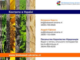 Катерина Кирста
kk@biobased-ukraine.nl
38093-769-8928
Андрій Єфімов
ay@biobased-ukraine.nl
38067-153-5994
Посольство Королівства Нідерландів
Відділ з питань сільського господарства
kie-lnv@minbuza.nl
38044-490-8200
Контакти в Україні
www.biobased-ukraine.nl
 