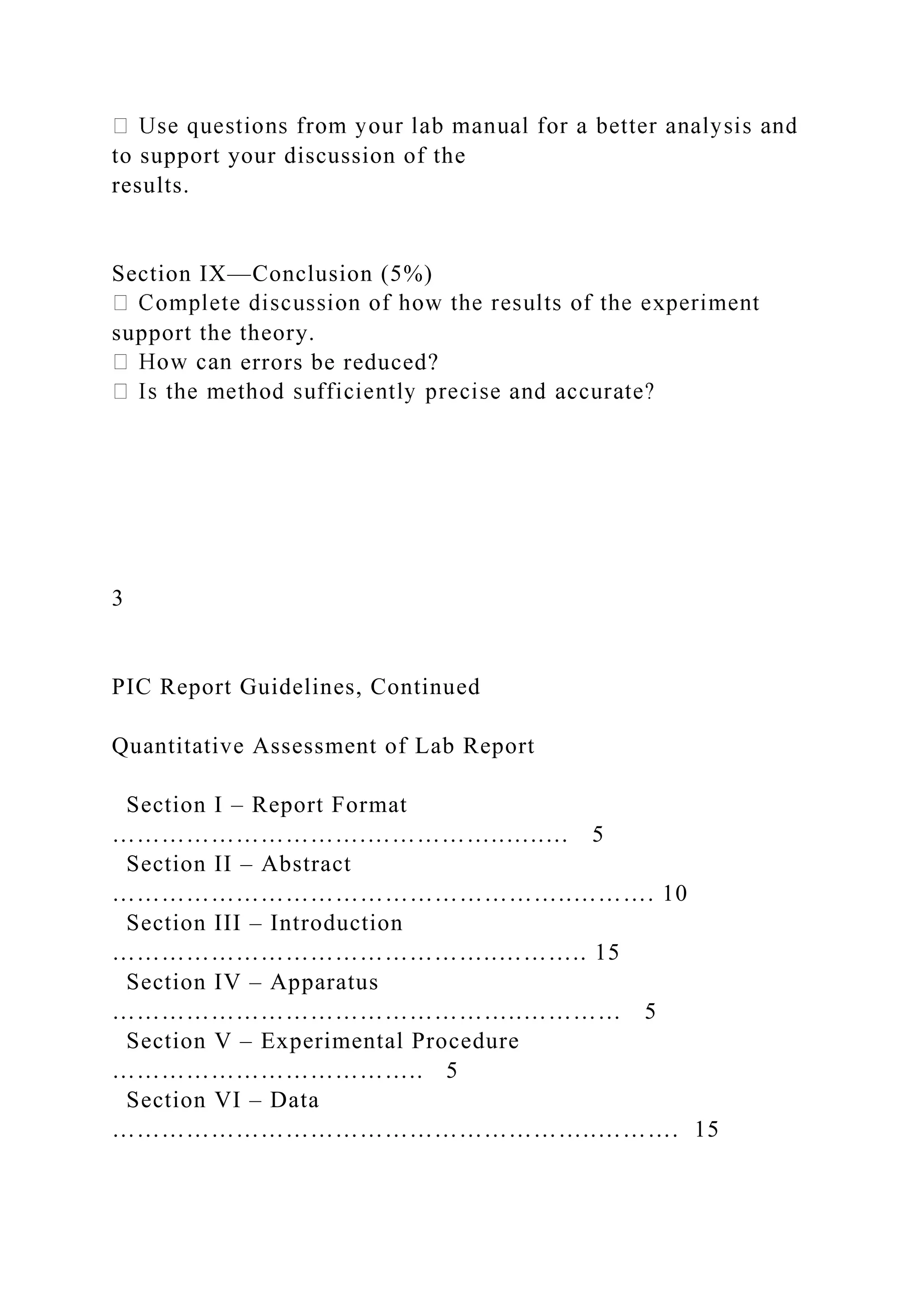 to support your discussion of the
results.
Section IX—Conclusion (5%)
support the theory.
errors be reduced?
3
PIC Report Guidelines, Continued
Quantitative Assessment of Lab Report
Section I – Report Format
………………………….……………..…..… 5
Section II – Abstract
………………………………………………..………. 10
Section III – Introduction
………………………………………..……….. 15
Section IV – Apparatus
…………………………………………..………… 5
Section V – Experimental Procedure
……………………………….. 5
Section VI – Data
…………………………………………………..………. 15
 