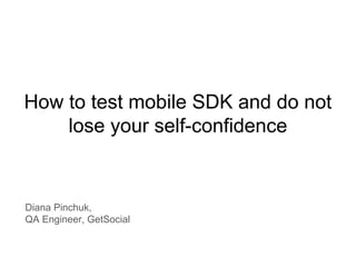 How to test mobile SDK and do not
lose your self-confidence
Diana Pinchuk,
QA Engineer, GetSocial
 