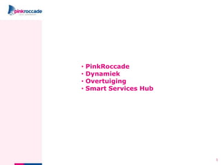 1
• PinkRoccade
• Dynamiek
• Overtuiging
• Smart Services Hub
 