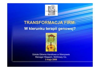TRANSFORMACJA FIRM:
W kierunku terapii genowej?




    Szkoła Główna Handlowa w Warszawie
      Manager Magazin, McKinsey Co.
                3 maja 2008
