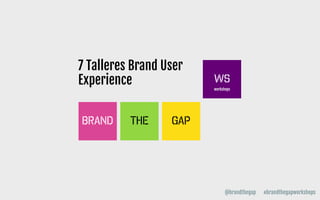 7 Talleres Brand User
Experience
@brandthegap #brandthegapworkshops
 