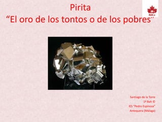 Pirita
“El oro de los tontos o de los pobres”
Santiago de la Torre
1º Bah ©
IES “Pedro Espinosa”
Antequera (Málaga)
 