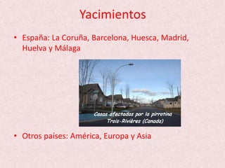 Yacimientos
• España: La Coruña, Barcelona, Huesca, Madrid,
Huelva y Málaga
• Otros países: América, Europa y Asia
 
