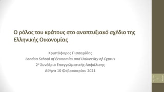 Ο ρόλος του κράτους στο αναπτυξιακό σχέδιο της
Ελληνικής Οικονομίας
Χριστόφορος Πισσαρίδης
London School of Economics and University of Cyprus
2ο Συνέδριο Επαγγελματικής Ασφάλισης
Αθήνα 10 Φεβρουαρίου 2021
1
 