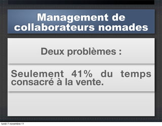 Management de
          collaborateurs nomades

                      Deux problèmes :

       Seulement 41% du temps
       consacré à la vente.



lundi 7 novembre 11
 