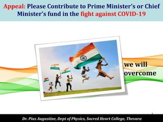 1
Appeal: Please Contribute to Prime Minister’s or Chief
Minister’s fund in the fight against COVID-19
Dr. Pius Augustine, Dept of Physics, Sacred Heart College, Thevara
we will
overcome
 