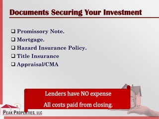 Documents Securing Your Investment
 Promissory Note.
 Mortgage.
 Hazard Insurance Policy.
 Title Insurance
 Appraisal/CMA
Lenders have NO expense
All costs paid from closing.
 