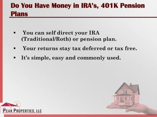 Do You Have Money in IRA’s, 401K Pension
Plans
 You can self direct your IRA
(Traditional/Roth) or pension plan.
 Your returns stay tax deferred or tax free.
 It’s simple, easy and commonly used.
 