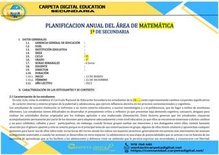 CDCARPETA DIGITAL – SECUNDARIA
PLANIFICACION ANUAL DEL ÁREA DE MATEMÁTICA
1º DE SECUNDARIA
I. DATOS GENERALES:
I.1. GERENCIA GENERAL DE EDUCACIÓN :
I.2. UGEL :
I.3. INSTITUCIÓN EDUCATIVA :
I.4. ÁREA :
I.5. CICLO : VI
I.6. GRADO : 1°
I.7. HORAS SEMANALES : 6 horas
I.8. DOCENTE :
I.9. DIRECTOR :
I.10. DURACIÓN
I.10.1. INICIO : 13 DE MARZO
I.10.2. TÉRMINO : 22 DE DICIEMBRE
I.11. AÑO LECTIVO : 2023
II. CARACTERIZACIÓN DE LOS ESTUDIANTES Y SU CONTEXTO
2.1 Caracterización de los estudiantes:
En este ciclo, como lo establece el Currículo Nacional de Educación Secundaria los estudiantes de la I.E. ….. están experimentando cambios corporales significativos
de carácter interno y externo propios de la pubertad y adolescencia, que ejercen influencia decisiva en los procesos socioemocionales y cognitivos.
Los estudiantes de nuestra institución se enfrentan a un nuevo entorno educativo, a nuevas metodologías y a la polidocencia, que da lugar a estilos de enseñanza
diferentes. Los estudiantes tienen dificultades en desarrollar el pensamiento crítico y reflexivo ya que presentan baja demanda cognitiva, cansancio, desgano para
realizar las actividades diarias originadas por los trabajos agrícolas o una inadecuada alimentación. Estos factores generan que los estudiantes requieran
acompañamiento permanente por parte de los docentes para adaptarse adecuadamente a este nivel educativo, ya que ellos se encuentran temerosos a dichos cambios
y un poco cohibidos, callados y poco participativos, sin embargo, cuando forman grupos sueltan sus emociones y son dialogantes entre ellos; sienten bastante
atracción por el género opuesto y esto es notorio porque es el principal tema de sus conversaciones en grupo, algunos de ellos tienen celulares y aprovechan cualquier
momento para hacer uso de ellos sobre todo en las horas del recreo siendo los videos sus mayores atractivos; generalmente encuentran más interesantes las sesiones
manipulando materiales o cuando las sesiones se desarrollan en otros espacios. La adolescencia es una etapa de potencialidades que se activan o no en función de los
contextos de aprendizaje que se les faciliten a los adolescentes y debemos crear un ambiente que le permita expresar sus necesidades, y comunicarse con libertad,
 