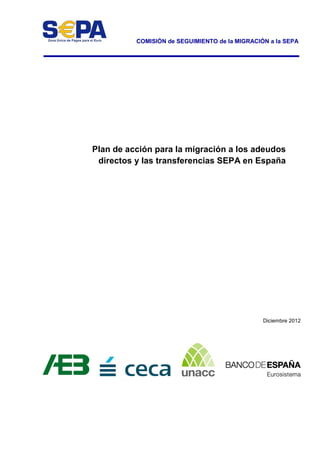 COMISIÓN de SEGUIMIENTO de la MIGRACIÓN a la SEPA
Plan de acción para la migración a los adeudos
directos y las transferencias SEPA en España
Diciembre 2012
 