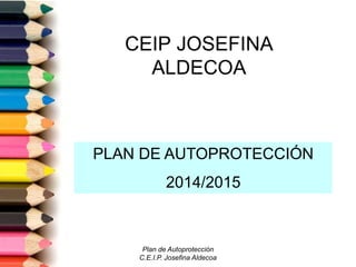 CEIP JOSEFINA 
ALDECOA 
PLAN DE AUTOPROTECCIÓN 
2014/2015 
Plan de Autoprotección 
C.E.I.P. Josefina Aldecoa 
 