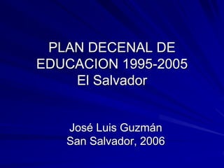 PLAN DECENAL DE
EDUCACION 1995-2005
El Salvador
José Luis Guzmán
San Salvador, 2006
 