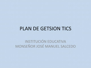 PLAN DE GETSION TICS

   INSTITUCIÓN EDUCATIVA
MONSEÑOR JOSÉ MANUEL SALCEDO
 