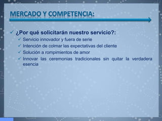  ¿Por qué solicitarán nuestro servicio?:
      Servicio innovador y fuera de serie
      Intención de colmar las expectativas del cliente
      Solución a rompimientos de amor
      Innovar las ceremonias tradicionales sin quitar la verdadera
       esencia
 