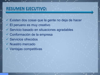    Existen dos cosas que la gente no deja de hacer
   El peruano es muy creativo
   Servicio basado en situaciones agradables
   Conformación de la empresa
   Servicios ofrecidos
   Nuestro mercado
   Ventajas competitivas
 