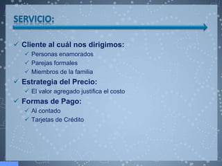  Cliente al cuál nos dirigimos:
    Personas enamorados
    Parejas formales
    Miembros de la familia
 Estrategia del Precio:
    El valor agregado justifica el costo
 Formas de Pago:
    Al contado
    Tarjetas de Crédito
 