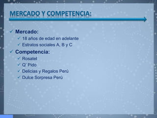  Mercado:
   18 años de edad en adelante
   Estratos sociales A, B y C
 Competencia:
     Rosatel
     Q’ Pido
     Delicias y Regalos Perú
     Dulce Sorpresa Perú
 