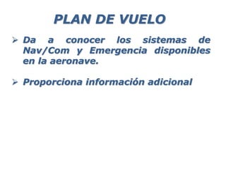 Da a conocer los sistemas de
Nav/Com y Emergencia disponibles
en la aeronave.
 Proporciona información adicional
PLAN DE VUELO
 