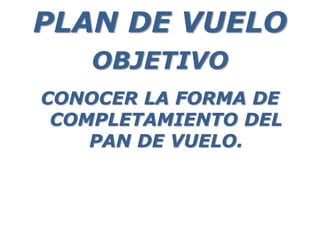 OBJETIVO
CONOCER LA FORMA DE
COMPLETAMIENTO DEL
PAN DE VUELO.
PLAN DE VUELO
 