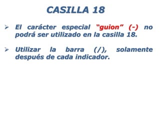  El carácter especial “guion” (-) no
podrá ser utilizado en la casilla 18.
 Utilizar la barra (/), solamente
después de cada indicador.
CASILLA 18
 