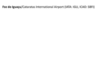 Foz do Iguaçu/Cataratas International Airport (IATA: IGU, ICAO: SBFI)
 