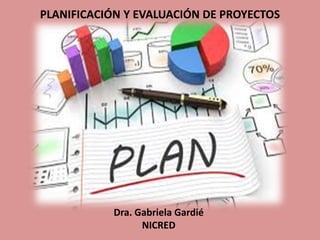 PLANIFICACIÓN Y EVALUACIÓN DE PROYECTOS
Dra. Gabriela Gardié
NICRED
 
