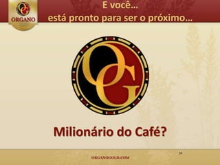 E você…
está pronto para ser o próximo…




 Milionário do Café?
                            39
 