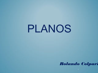 PLANOS
Rolando Colpari
1
 